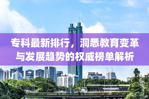 专科最新排行，洞悉教育变革与发展趋势的权威榜单解析