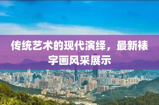 传统艺术的现代演绎，最新裱字画风采展示