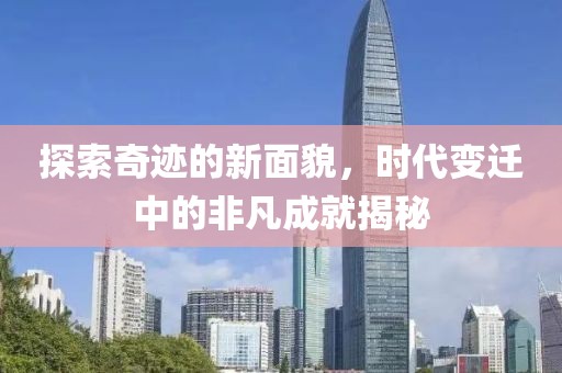 探索奇迹的新面貌，时代变迁中的非凡成就揭秘
