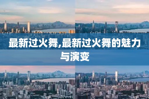 最新过火舞,最新过火舞的魅力与演变