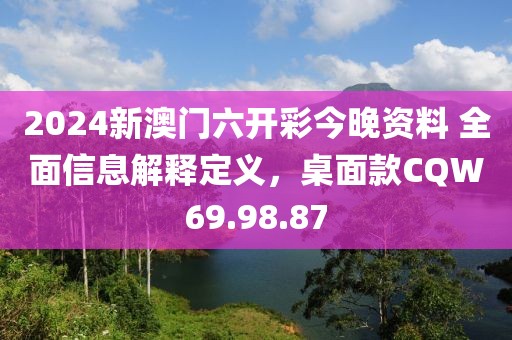2024新澳门六开彩今晚资料 全面信息解释定义，桌面款CQW69.98.87
