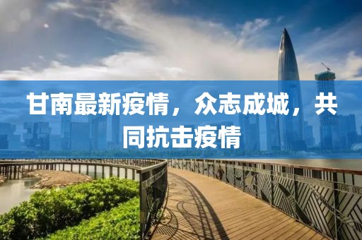 甘南最新疫情，众志成城，共同抗击疫情