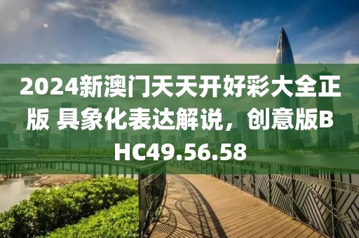 2024新澳门天天开好彩大全正版 具象化表达解说，创意版BHC49.56.58