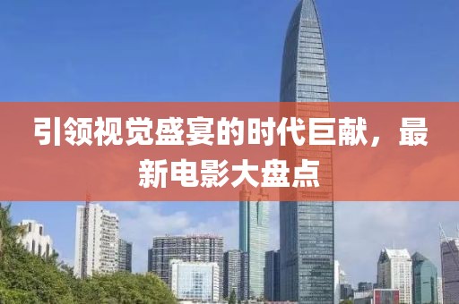 引领视觉盛宴的时代巨献，最新电影大盘点