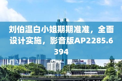 刘伯温白小姐期期准准，全面设计实施，影音版AP2285.6394