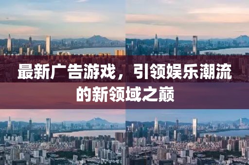 最新广告游戏，引领娱乐潮流的新领域之巅