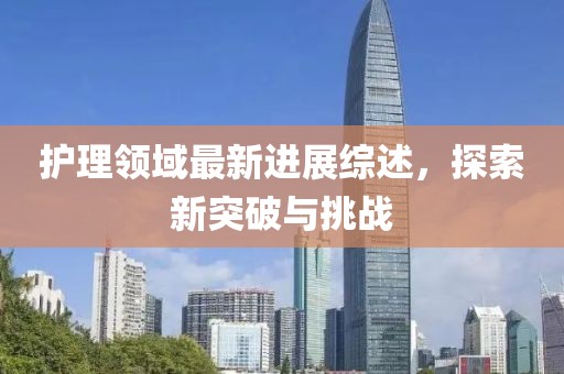 护理领域最新进展综述，探索新突破与挑战