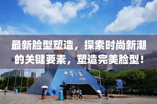最新脸型塑造，探索时尚新潮的关键要素，塑造完美脸型！