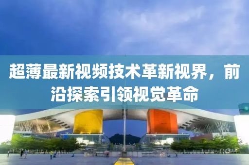 超薄最新视频技术革新视界，前沿探索引领视觉革命