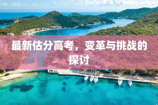 最新估分高考，变革与挑战的探讨