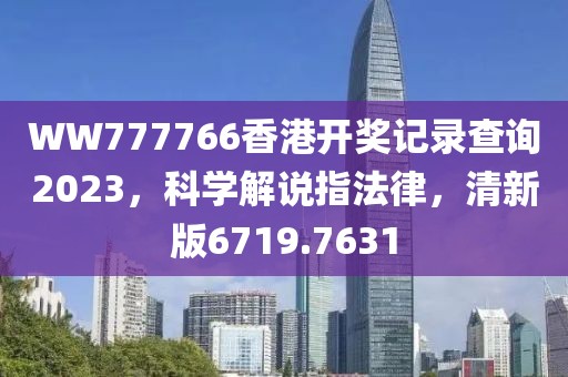 WW777766香港开奖记录查询2023，科学解说指法律，清新版6719.7631