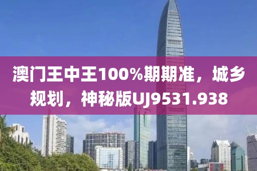 澳门王中王100%期期准，城乡规划，神秘版UJ9531.938