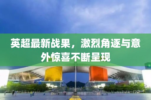 英超最新战果，激烈角逐与意外惊喜不断呈现