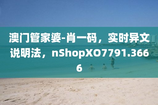 澳门管家婆-肖一码，实时异文说明法，nShopXO7791.3666