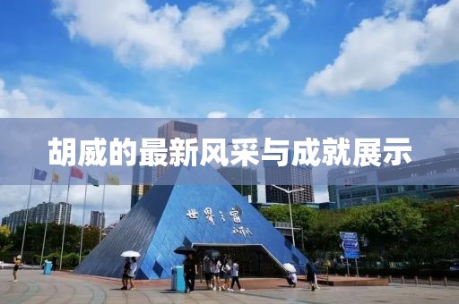 胡威的最新风采与成就展示