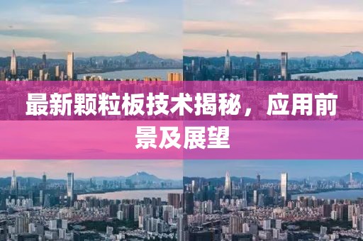 最新颗粒板技术揭秘，应用前景及展望