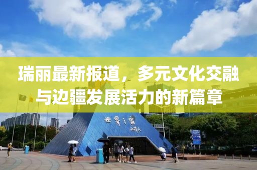 瑞丽最新报道，多元文化交融与边疆发展活力的新篇章
