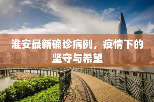 淮安最新确诊病例，疫情下的坚守与希望