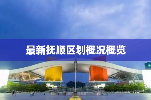 最新抚顺区划概况概览