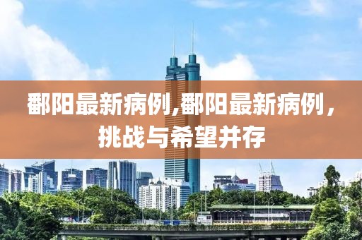 鄱阳最新病例,鄱阳最新病例，挑战与希望并存