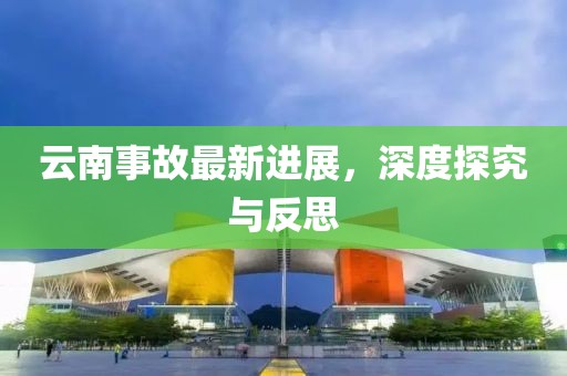 云南事故最新进展，深度探究与反思