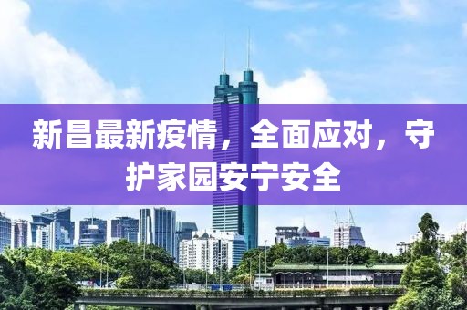 新昌最新疫情，全面应对，守护家园安宁安全
