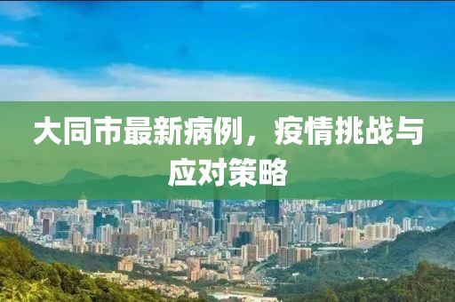 大同市最新病例，疫情挑战与应对策略