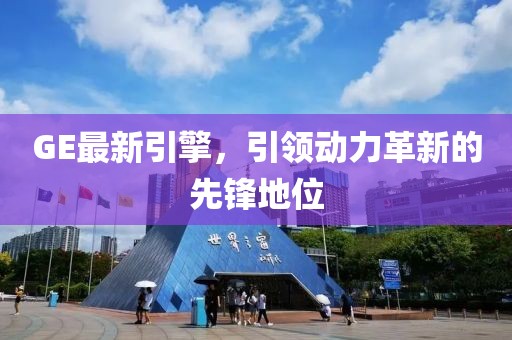 GE最新引擎，引领动力革新的先锋地位