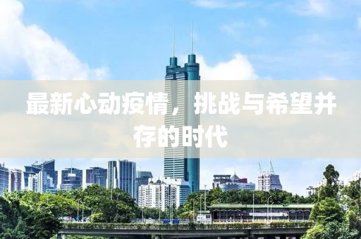 最新心动疫情，挑战与希望并存的时代
