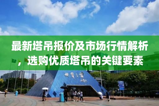 最新塔吊报价及市场行情解析，选购优质塔吊的关键要素