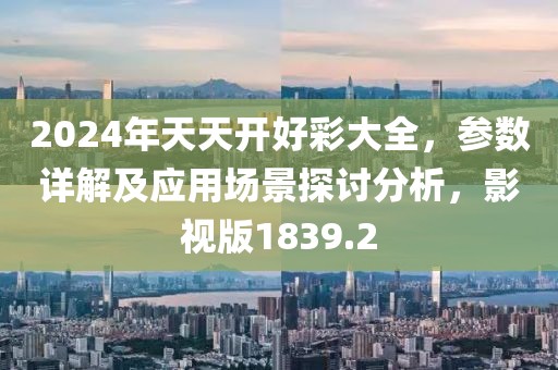 2024年天天开好彩大全，参数详解及应用场景探讨分析，影视版1839.2