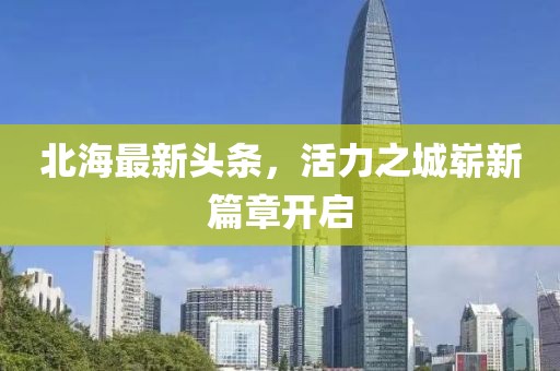 北海最新头条，活力之城崭新篇章开启