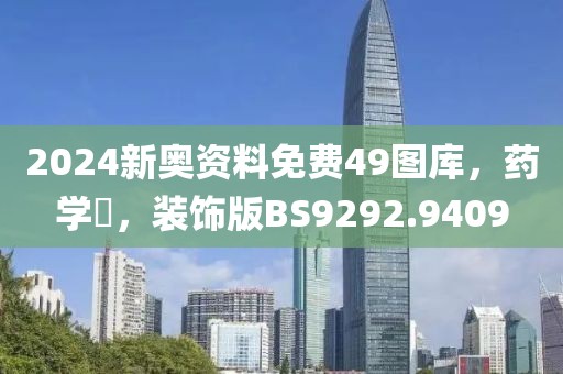2024新奥资料免费49图库，药学‌，装饰版BS9292.9409