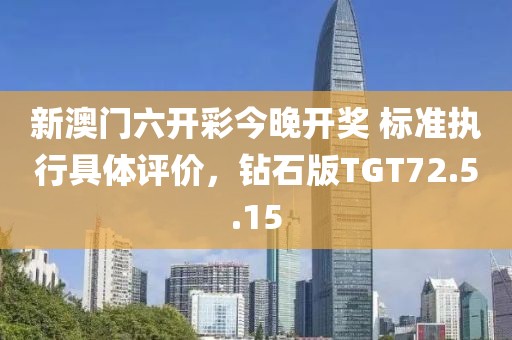 新澳门六开彩今晚开奖 标准执行具体评价，钻石版TGT72.5.15