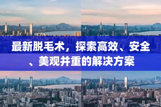 最新脱毛术，探索高效、安全、美观并重的解决方案