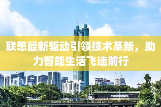 联想最新驱动引领技术革新，助力智能生活飞速前行