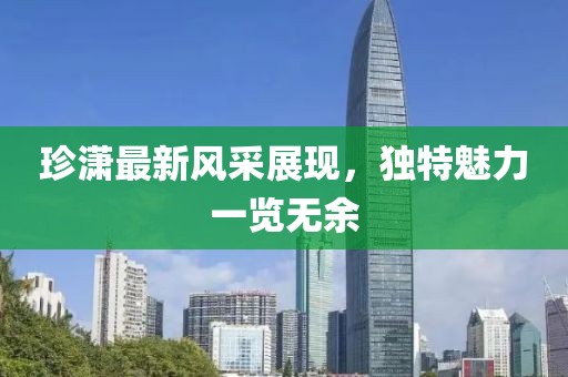 珍潇最新风采展现，独特魅力一览无余