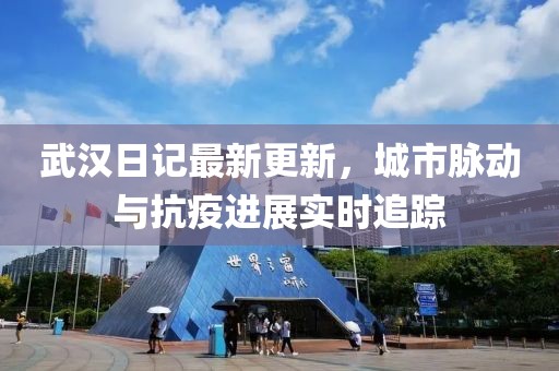 武汉日记最新更新，城市脉动与抗疫进展实时追踪