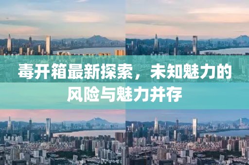 毒开箱最新探索，未知魅力的风险与魅力并存