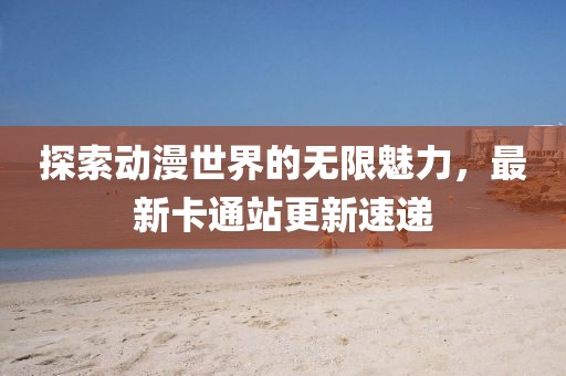 探索动漫世界的无限魅力，最新卡通站更新速递