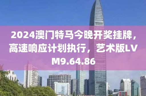 2024澳门特马今晚开奖挂牌，高速响应计划执行，艺术版LVM9.64.86