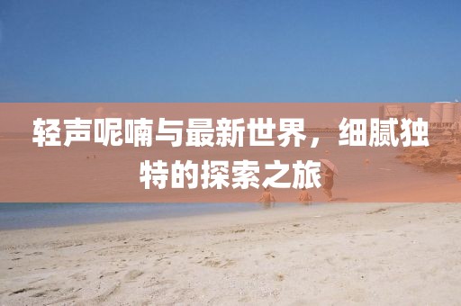 轻声呢喃与最新世界，细腻独特的探索之旅