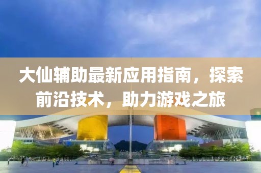 大仙辅助最新应用指南，探索前沿技术，助力游戏之旅