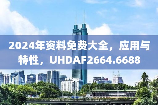 2024年资料免费大全，应用与特性，UHDAF2664.6688
