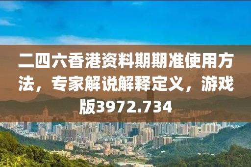 二四六香港资料期期准使用方法，专家解说解释定义，游戏版3972.734