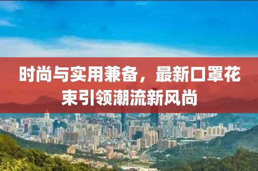 时尚与实用兼备，最新口罩花束引领潮流新风尚