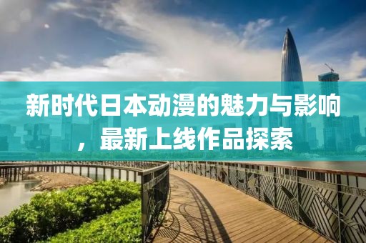 新时代日本动漫的魅力与影响，最新上线作品探索