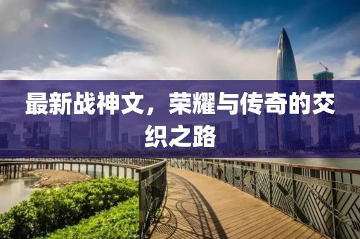 最新战神文，荣耀与传奇的交织之路