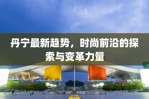 丹宁最新趋势，时尚前沿的探索与变革力量