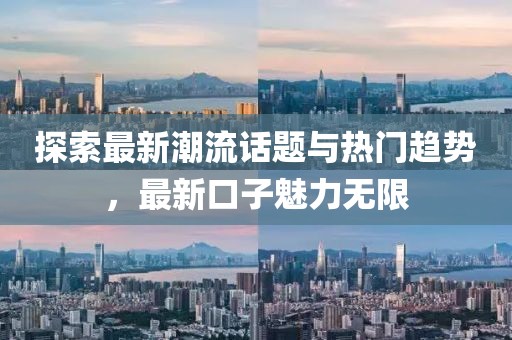 探索最新潮流话题与热门趋势，最新口子魅力无限